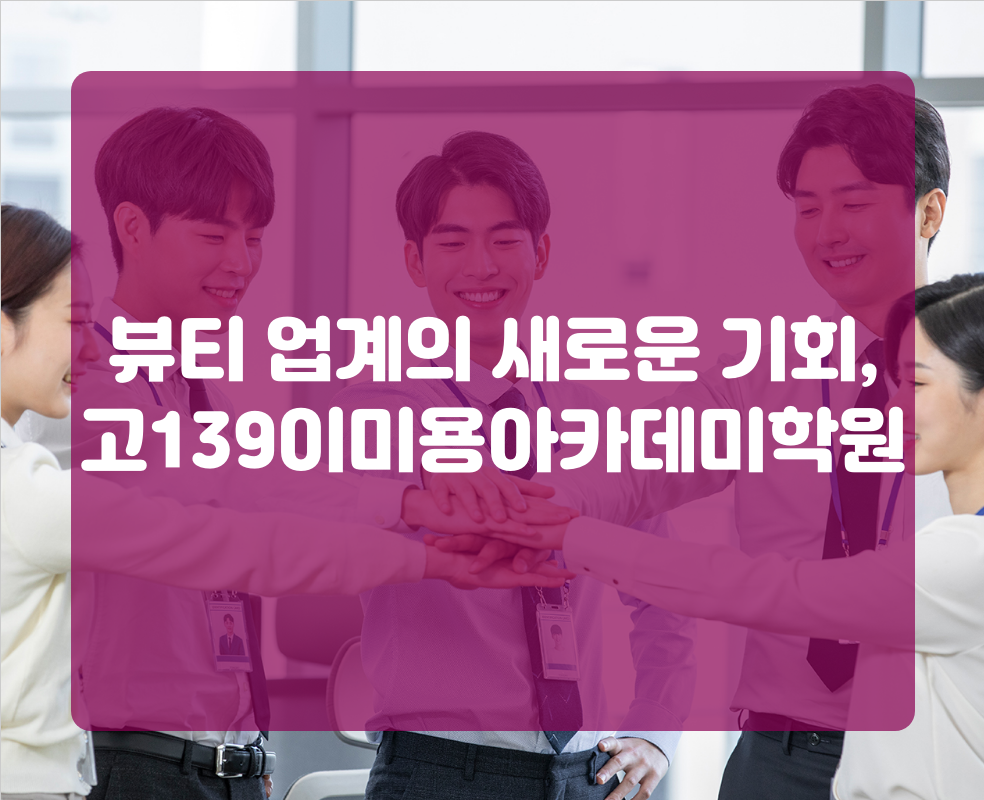 뷰티 업계의 새로운 기회, 고139이미용아카데미학원