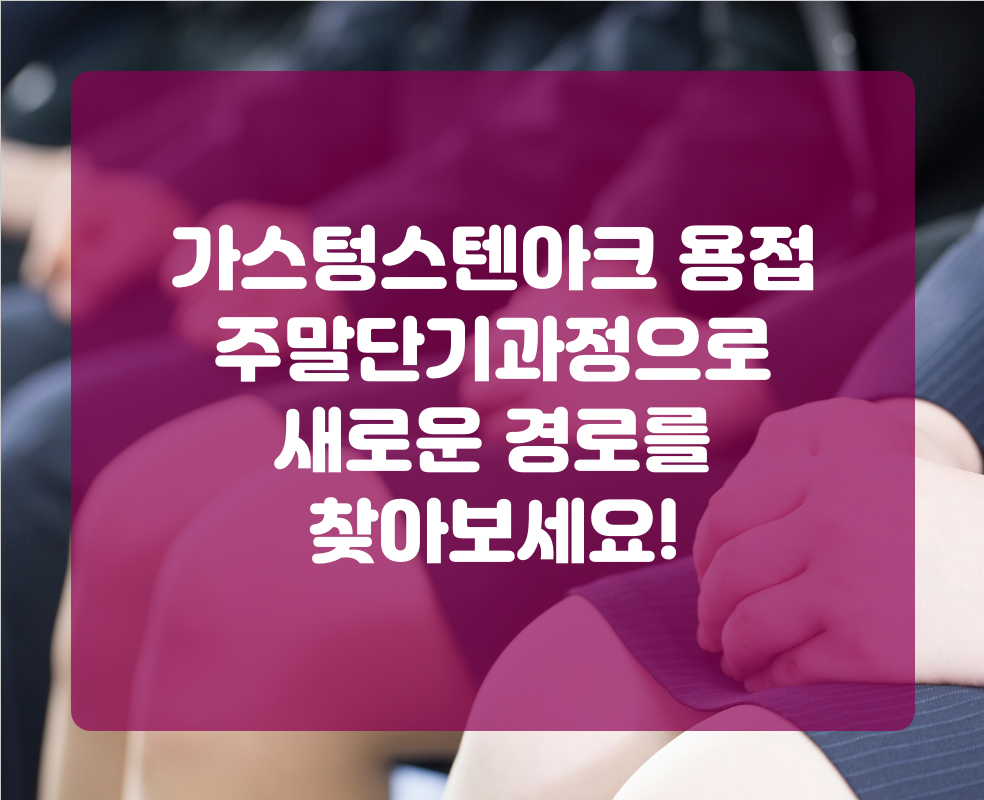 가스텅스텐아크 용접 주말단기과정으로 새로운 경로를 찾아보세요!